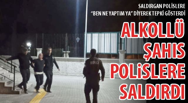 ALKOLLÜ ŞAHIS POLİSLERE SALDIRDI