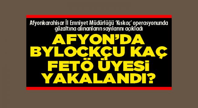 Afyon’da Bylockçu kaç FETÖ üyesi yakalandı?