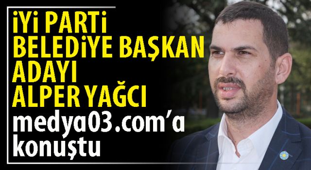 İYİ Parti Belediye Başkan adayı Alper Yağcı medya03.com’a konuştu