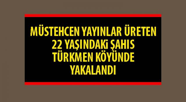 Müstehcen yayınlar üreten 22 yaşındaki şahıs Türkmen köyünde yakalandı