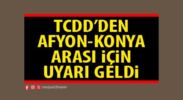 TCDD’den Afyon-Konya arası için uyarı geldi