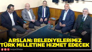 Arslan: Belediyelerimiz Türk milletine hizmet edecek