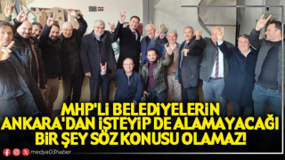 MHP'li belediyelerin Ankara'dan isteyip de alamayacağı bir şey söz konusu olamaz!